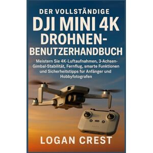 Crest, Logan Der vollständige DJI Mini 4K Drohnen-Benutzerhandbuch: Meistern Sie 4K-Luftaufnahmen, 3-Achsen-Gimbal-Stabilität, Fernflug, smarte Funktionen und Sicherheitstipps für Anfänger und Hobbyfotografen Crest, Logan Der vollständige DJI Mini 4K Drohnen-Benutzerhandbuch: Meistern Sie 4K-Luftaufnahmen, 3-Achsen-Gimbal-Stabilität, Fernflug, smarte Funktionen und Sicherheitstipps für Anfänger und Hobbyfotografen