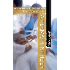 Hall, Jimmy Aftermath in the ER True Stories from the Frontlines of Emergency Medicine Hall, Jimmy Aftermath in the ER True Stories from the Frontlines of Emergency Medicine