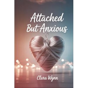 Wynn, Clara Attached but Anxious: Break Free from Fear, Overthinking, and Insecurity to Build the Healthy Relationship You Deserve Wynn, Clara Attached but Anxious: Break Free from Fear, Overthinking, and Insecurity to Build the Healthy Relationship You Deserve