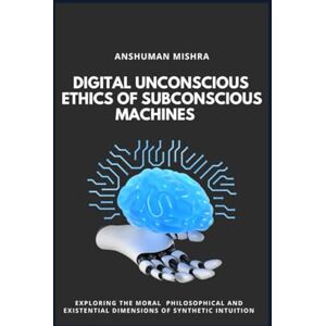 Mishra, Anshuman Digital Unconscious Ethics of Subconscious Machines (The Subconscious Continuum: Memory Mind and Machine) Mishra, Anshuman Digital Unconscious Ethics of Subconscious Machines (The Subconscious Continuum: Memory Mind and Machine)