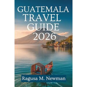 Newman, Ragusa M. GUATEMALA TRAVEL GUIDE 2026: Exploring Volcanoes, Lakes, and Culture in Central America Newman, Ragusa M. GUATEMALA TRAVEL GUIDE 2026: Exploring Volcanoes, Lakes, and Culture in Central America