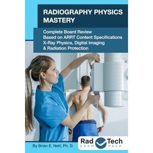 Nett PhD, Brian E Radiography Physics Mastery: Complete Board Review Based on ARRT Content Specifications: X-ray Physics, Digital Imaging & Radiation Protection Nett PhD, Brian E Radiography Physics Mastery: Complete Board Review Based on ARRT Content Specifications: X-ray Physics, Digital Imaging & Radiation Protection