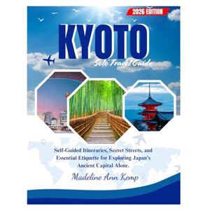 Kemp, Madeline Ann KYOTO SOLO TRAVEL GUIDE 2026: Self-Guided Itineraries, Secret Streets, and Essential Etiquette for Exploring Japan's Ancient Capital Alone. Kemp, Madeline Ann KYOTO SOLO TRAVEL GUIDE 2026: Self-Guided Itineraries, Secret Streets, and Essential Etiquette for Exploring Japan's Ancient Capital Alone.