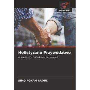 Pokam Raoul, Simo Holistyczne Przywództwo: Nowa droga do transformacji organizacji Pokam Raoul, Simo Holistyczne Przywództwo: Nowa droga do transformacji organizacji