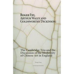 Yang, Hongyi Roger Fry, Arthur Waley and Goldsworthy Dickinson: The Cambridge Trio and the Discussion of the Modernity of Chinese Art in England Yang, Hongyi Roger Fry, Arthur Waley and Goldsworthy Dickinson: The Cambridge Trio and the Discussion of the Modernity of Chinese Art in England