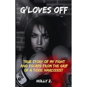 Z., Holly G'LOVES OFF: TRUE STORY OF MY FIGHT AND ESCAPE FROM THE GRIP OF A TOXIC NARCISSIST Z., Holly G'LOVES OFF: TRUE STORY OF MY FIGHT AND ESCAPE FROM THE GRIP OF A TOXIC NARCISSIST