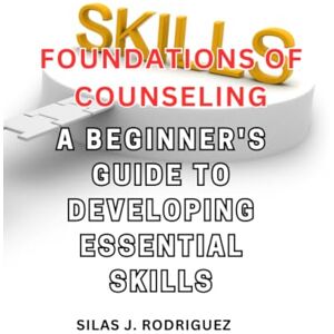 Rodriguez Foundations of Counseling: A Beginner's Guide to Developing Essential Skills: Navigate the Path of Compassionate Communication and Supportive Counseling Rodriguez Foundations of Counseling: A Beginner's Guide to Developing Essential Skills: Navigate the Path of Compassionate Communication and Supportive Counseling