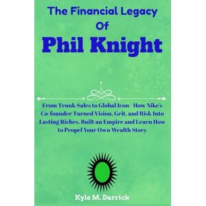 Darrick, Kyle M. The Financial Legacy Of Phil Knight: From Trunk Sales to Global Icon How Nike’s Co-founder Turned Vision, Grit, and Risk Into Lasting Riches, Built ... and Learn How to Propel Your Own Wealth Story Darrick, Kyle M. The Financial Legacy Of Phil Knight: From Trunk Sales to Global Icon How Nike’s Co-founder Turned Vision, Grit, and Risk Into Lasting Riches, Built ... and Learn How to Propel Your Own Wealth Story