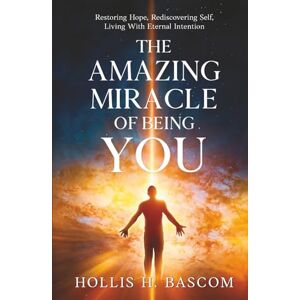 Bascom, Hollis H. The Amazing Miracle of Being You: Restoring Hope, Rediscovering Self, Living With Eternal Intention Bascom, Hollis H. The Amazing Miracle of Being You: Restoring Hope, Rediscovering Self, Living With Eternal Intention
