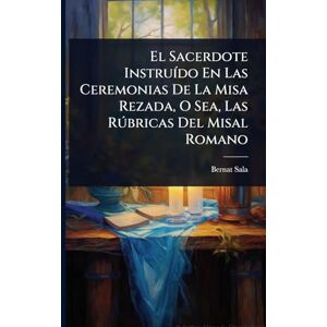 Sala, Bernat El Sacerdote InstruÃ-do En Las Ceremonias De La Misa Rezada, O Sea, Las Rðbricas Del Misal Romano Sala, Bernat El Sacerdote InstruÃ-do En Las Ceremonias De La Misa Rezada, O Sea, Las Rðbricas Del Misal Romano