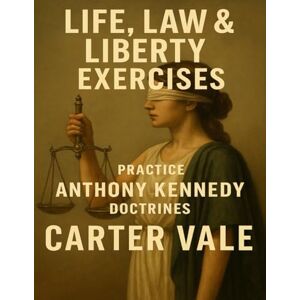 Vale, Carter Life, Law & Liberty Exercises: Practice Anthony Kennedy Doctrines Vale, Carter Life, Law & Liberty Exercises: Practice Anthony Kennedy Doctrines