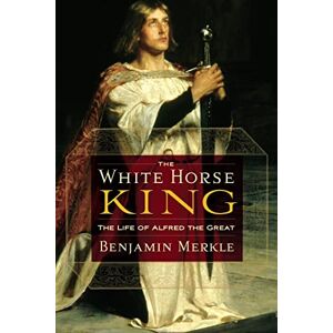 Merkle, Benjamin White Horse King: The Life of Alfred the Great Merkle, Benjamin White Horse King: The Life of Alfred the Great