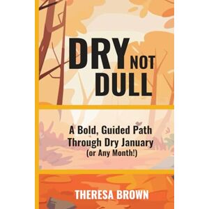 BROWN, THERESA Dry Not Dull: A Bold, Guided Path Through Dry January (or Any Month!) BROWN, THERESA Dry Not Dull: A Bold, Guided Path Through Dry January (or Any Month!)