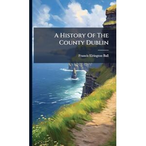 Ball, Francis Elrington A History Of The County Dublin Ball, Francis Elrington A History Of The County Dublin