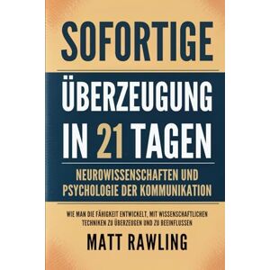 Rawling, Matt Sofortige Überzeugung in 21 Tagen: Neurowissenschaften und Psychologie der Kommunikation Wie man die Fähigkeit entwickelt, mit wissenschaftlichen Techniken zu überzeugen und zu beeinflussen Rawling, Matt Sofortige Überzeugung in 21 Tagen: Neurowissenschaften und Psychologie der Kommunikation Wie man die Fähigkeit entwickelt, mit wissenschaftlichen Techniken zu überzeugen und zu beeinflussen