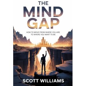 Scott THE MIND GAP: How To Move from Where You Are to Where You Want to Be Scott THE MIND GAP: How To Move from Where You Are to Where You Want to Be