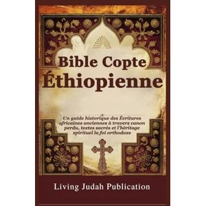 Publication, Living Judah Bible Copte Éthiopienne: Un guide historique des Écritures africaines anciennes à travers canon perdu, textes sacrés et l'héritage spirituel la foi orthodoxe Publication, Living Judah Bible Copte Éthiopienne: Un guide historique des Écritures africaines anciennes à travers canon perdu, textes sacrés et l'héritage spirituel la foi orthodoxe