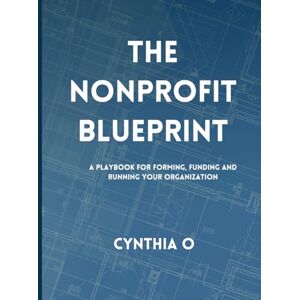 O, Cynthia The Nonprofit Blueprint: A Playbook for Forming, Funding, and Running Your Organization O, Cynthia The Nonprofit Blueprint: A Playbook for Forming, Funding, and Running Your Organization