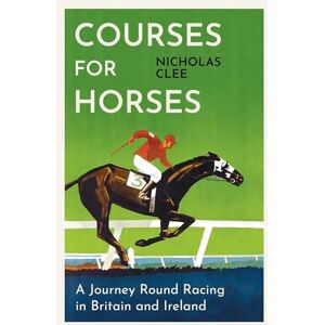 Clee, Nicholas Courses for Horses: A Journey Round Racing in Britain and Ireland Clee, Nicholas Courses for Horses: A Journey Round Racing in Britain and Ireland