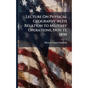 Chapman, Edward Francis Lecture On Physical Geography in Its Relation to Military Operations, Nov. 13, 1890 Chapman, Edward Francis Lecture On Physical Geography in Its Relation to Military Operations, Nov. 13, 1890