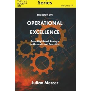 Mercer, Julian The Book On Operational Excellence: From High-Level Strategy to Ground-Level Execution (The Book On Series) Mercer, Julian The Book On Operational Excellence: From High-Level Strategy to Ground-Level Execution (The Book On Series)