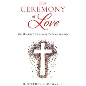 Shoemaker, H. Stephen Our Ceremony of Love: The Meaning & Practice of Christian Worship Shoemaker, H. Stephen Our Ceremony of Love: The Meaning & Practice of Christian Worship