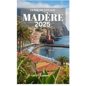 Loewen, Larry L. GUIDE DE VOYAGE À MADÈRE 2025: Dévoiler les charmes d'un havre tropical Loewen, Larry L. GUIDE DE VOYAGE À MADÈRE 2025: Dévoiler les charmes d'un havre tropical