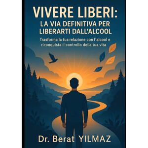Yilmaz, Dr. Berat VIVERE LIBERI: LA VIA DEFINITIVA PER LIBERARTI DALL'ALCOOL: Trasforma la tua relazione con l'alcool e riconquista il controllo della tua vita Yilmaz, Dr. Berat VIVERE LIBERI: LA VIA DEFINITIVA PER LIBERARTI DALL'ALCOOL: Trasforma la tua relazione con l'alcool e riconquista il controllo della tua vita