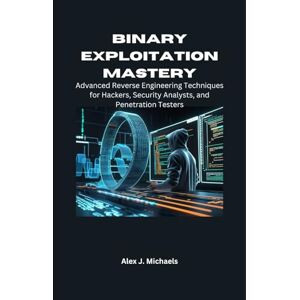 Michaels, Alex J. Binary Exploitation Mastery: Advanced Reverse Engineering Techniques for Hackers, Security Analysts, and Penetration Testers Michaels, Alex J. Binary Exploitation Mastery: Advanced Reverse Engineering Techniques for Hackers, Security Analysts, and Penetration Testers