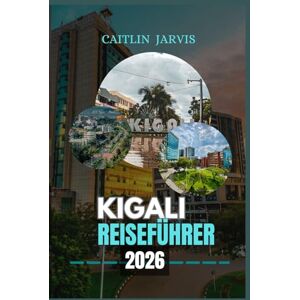 JARVIS, CAITLIN KIGALI REISEFÜHRER 2026: Erkunden Sie Ruandas sauberste, sicherste und inspirierendste Stadt durch Geschichte, Kunst und lokales Leben JARVIS, CAITLIN KIGALI REISEFÜHRER 2026: Erkunden Sie Ruandas sauberste, sicherste und inspirierendste Stadt durch Geschichte, Kunst und lokales Leben