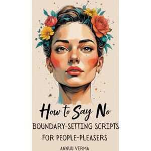 Verma, Mrs Annuu How to Say No: Boundary-Setting Scripts for People-Pleasers Verma, Mrs Annuu How to Say No: Boundary-Setting Scripts for People-Pleasers