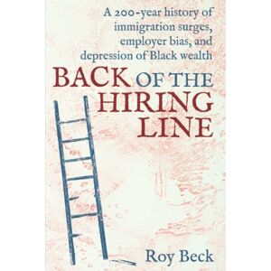 Beck, Roy Back of the Hiring Line: A 200-Year History of Immigration Surges, Employer Bias, and Depression of Black Wealth Beck, Roy Back of the Hiring Line: A 200-Year History of Immigration Surges, Employer Bias, and Depression of Black Wealth