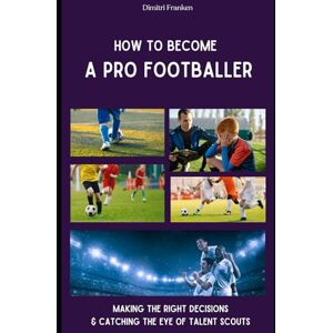 Franken, Dimitri How To Become A Pro Footballer: Making The Right Decisions & Catching The Eye Of Talent Scouts Franken, Dimitri How To Become A Pro Footballer: Making The Right Decisions & Catching The Eye Of Talent Scouts