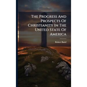 Baird, Robert The Progress And Prospects Of Christianity In The United State Of America Baird, Robert The Progress And Prospects Of Christianity In The United State Of America