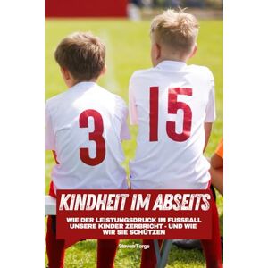 Torge, Steven Fußball: Kindheit im Abseits: Wie der Leistungsdruck im Fußball unsere Kinder zerbricht und wie wir sie schützen Torge, Steven Fußball: Kindheit im Abseits: Wie der Leistungsdruck im Fußball unsere Kinder zerbricht und wie wir sie schützen