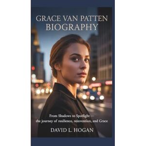 L. Hogan, David GRACE VAN PATTEN BIOGRAPHY: From Shadows to Spotlight L. Hogan, David GRACE VAN PATTEN BIOGRAPHY: From Shadows to Spotlight