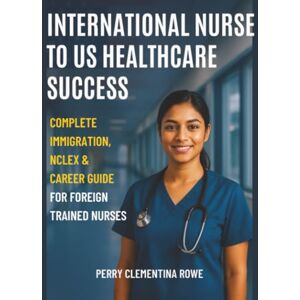 Rowe, Perry Clementina International Nurse to US Healthcare Success: Complete Immigration, NCLEX & Career Guide for Foreign Trained Nurses Rowe, Perry Clementina International Nurse to US Healthcare Success: Complete Immigration, NCLEX & Career Guide for Foreign Trained Nurses
