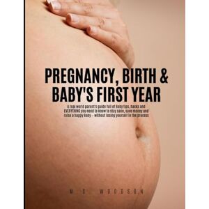 Woodson, M. S. PREGNANCY, BIRTH & BABY'S FIRST YEAR: A real world parent's guide full of Baby tips, hacks and Everything you need to know to stay sane, save money and raise a happy Baby — without losing yourself Woodson, M. S. PREGNANCY, BIRTH & BABY'S FIRST YEAR: A real world parent's guide full of Baby tips, hacks and Everything you need to know to stay sane, save money and raise a happy Baby — without losing yourself