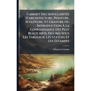 Comte, Florent Le Cabinet Des SingularitÃ(c)s D'architecture, Peinture, Sculpture, Et Gravure Ou Introduction À La Connaissance Des Plus Beaux Arts, FigurÃ(c)s Sous Les Tableaux, Les Statues Et Les Estampes Comte, Florent Le Cabinet Des SingularitÃ(c)s D'architecture, Peinture, Sculpture, Et Gravure Ou Introduction À La Connaissance Des Plus Beaux Arts, FigurÃ(c)s Sous Les Tableaux, Les Statues Et Les Estampes