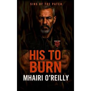 O'Reilly, Mhairi His to Burn (Sins of the Patch): A Motorcycle Club Romance O'Reilly, Mhairi His to Burn (Sins of the Patch): A Motorcycle Club Romance