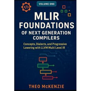 McKenzie, Theo MLIR Foundations of Next Generation Compilers: Concepts, Dialects, and Progressive Lowering with the LLVM Multi Level IR (MLIR Foundations and Applications: Next Generation Compiler Engineering) McKenzie, Theo MLIR Foundations of Next Generation Compilers: Concepts, Dialects, and Progressive Lowering with the LLVM Multi Level IR (MLIR Foundations and Applications: Next Generation Compiler Engineering)