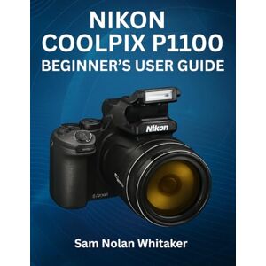 Whitaker, Sam Nolan NIKON COOLPIX P1100 BEGINNER’S USER GUIDE: Master Photography, Camera Settings, 4K Video, Autofocus, Lenses, and Advanced Shooting Techniques Whitaker, Sam Nolan NIKON COOLPIX P1100 BEGINNER’S USER GUIDE: Master Photography, Camera Settings, 4K Video, Autofocus, Lenses, and Advanced Shooting Techniques