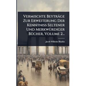 Blaufus, Jacob Wilhelm Vermischte Beyträge Zur Erweiterung Der Kenntniß Seltener Und MerkwÃ1/4rdiger BÃ1/4cher, Volume 2... Blaufus, Jacob Wilhelm Vermischte Beyträge Zur Erweiterung Der Kenntniß Seltener Und MerkwÃ1/4rdiger BÃ1/4cher, Volume 2...