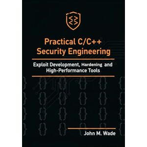 M. Wade, John Practical C/C++ Security Engineering: Exploit Development, Hardening, and High-Performance Tools (Cybersecurity Coding Mastery Series: ... Tools, Automation, and Detection Engineering) M. Wade, John Practical C/C++ Security Engineering: Exploit Development, Hardening, and High-Performance Tools (Cybersecurity Coding Mastery Series: ... Tools, Automation, and Detection Engineering)