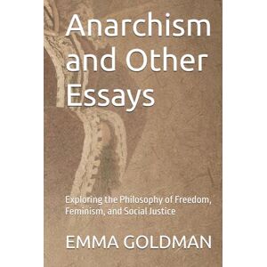 GOLDMAN, EMMA Anarchism and Other Essays: Exploring the Philosophy of Freedom, Feminism, and Social Justice GOLDMAN, EMMA Anarchism and Other Essays: Exploring the Philosophy of Freedom, Feminism, and Social Justice