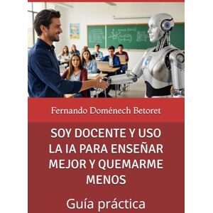 Doménech Betoret, Fernando SOY DOCENTE Y USO LA IA PARA ENSEÑAR MEJOR Y QUEMARME MENOS: Guía práctica Doménech Betoret, Fernando SOY DOCENTE Y USO LA IA PARA ENSEÑAR MEJOR Y QUEMARME MENOS: Guía práctica