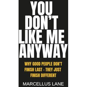 Lane, Marcellus You Don't Like Me Anyway: Why Good People Don’t Finish Last — They Just Finish Different Lane, Marcellus You Don't Like Me Anyway: Why Good People Don’t Finish Last — They Just Finish Different