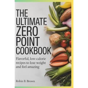 BROWN, ROBIN B. THE ULTIMATE ZERO POINT COOKBOOK: Flavorful, Low-Calorie Recipes to Lose Weight and Feel Amazing BROWN, ROBIN B. THE ULTIMATE ZERO POINT COOKBOOK: Flavorful, Low-Calorie Recipes to Lose Weight and Feel Amazing