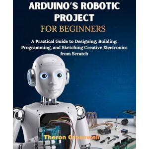 Crosswell, Theron Arduino’s Robotic Project For Beginners: A Practical Guide to Designing, Building, Programming, and Sketching Creative Electronics from Scratch Crosswell, Theron Arduino’s Robotic Project For Beginners: A Practical Guide to Designing, Building, Programming, and Sketching Creative Electronics from Scratch