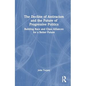 Torpey, John The Decline of Antiracism and the Future of Progressive Politics: Building Race and Class Alliances for a Better Future Torpey, John The Decline of Antiracism and the Future of Progressive Politics: Building Race and Class Alliances for a Better Future